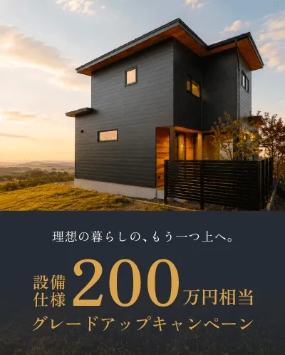 理想の暮らしのもう一つ上へ。設備仕様200万円相当グレードアップキャンペーン