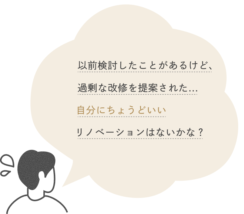 以前検討したことがあるけど、過剰な改修を提案された...自分にちょうどいいリノベーションはないかな？