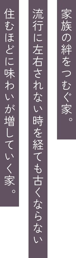 家族の絆をつむぐ家。流行に左右されない、時を経ても古くならない。住むほどに味わいが増していく家。