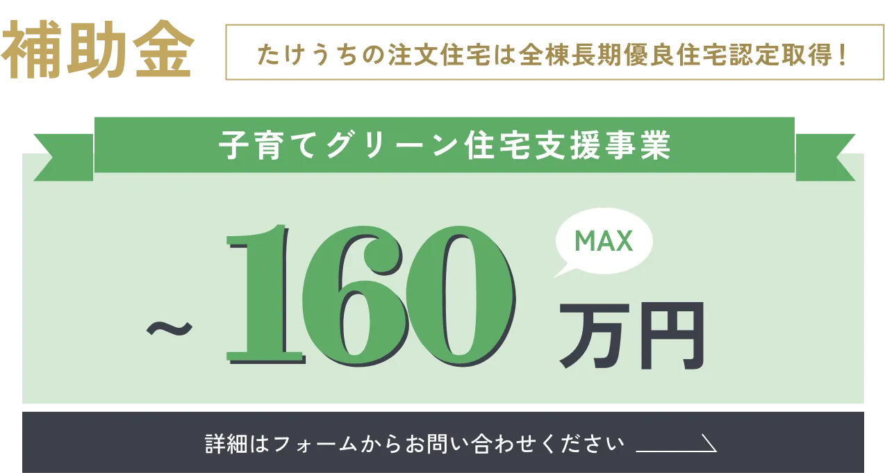 補助金／たけうちの注文住宅は全棟長期優良住宅認定取得！「子育てグリーン住宅支援事業 〜160万円」詳細はフォームからお問い合わせください
