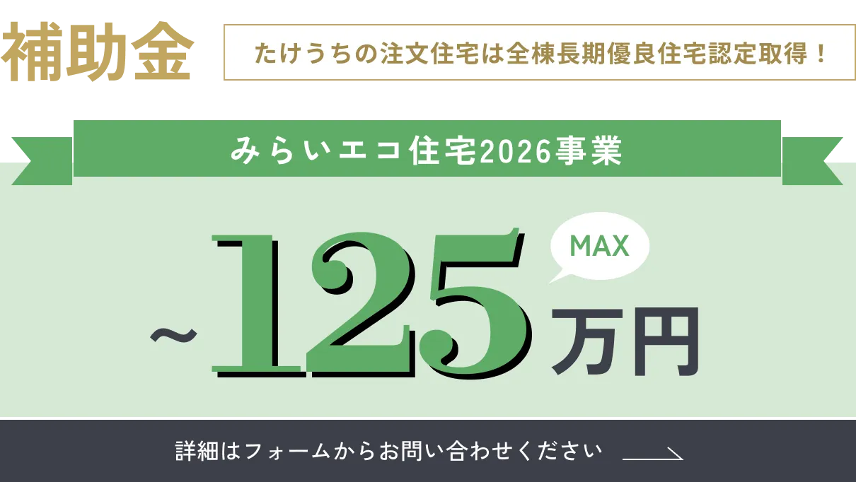 補助金 たけうちの注文住宅は全棟長期優良住宅認定取得！「みらいエコ住宅2026事業」最大125万円 詳細はフォームからお問い合わせください